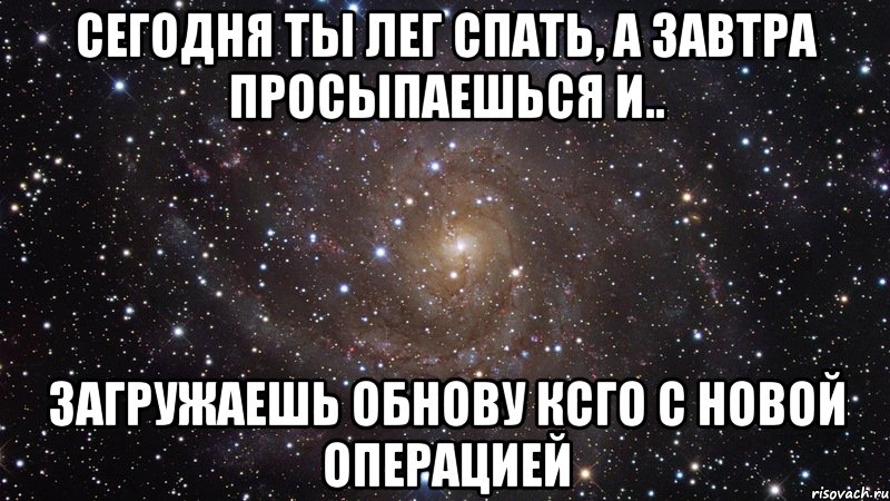 Сегодня ты лег спать, а завтра просыпаешься и.. Загружаешь обнову КСГО с новой операцией, Мем  Космос (офигенно)