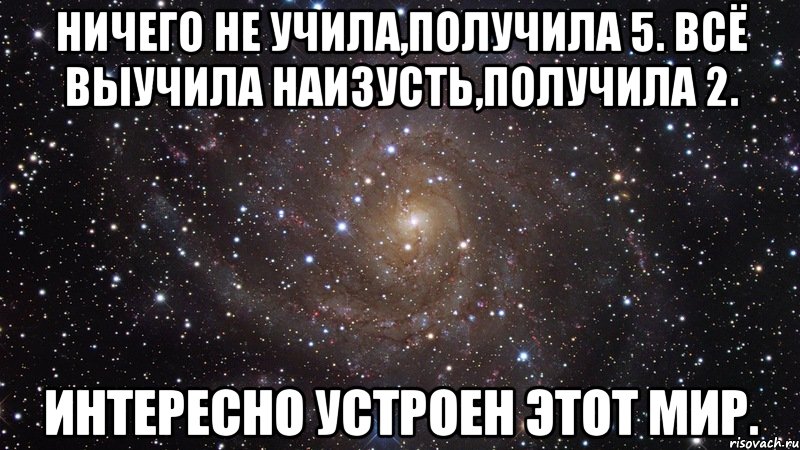 Ничего не учила,получила 5. Всё выучила наизусть,получила 2. интересно устроен этот мир., Мем  Космос (офигенно)