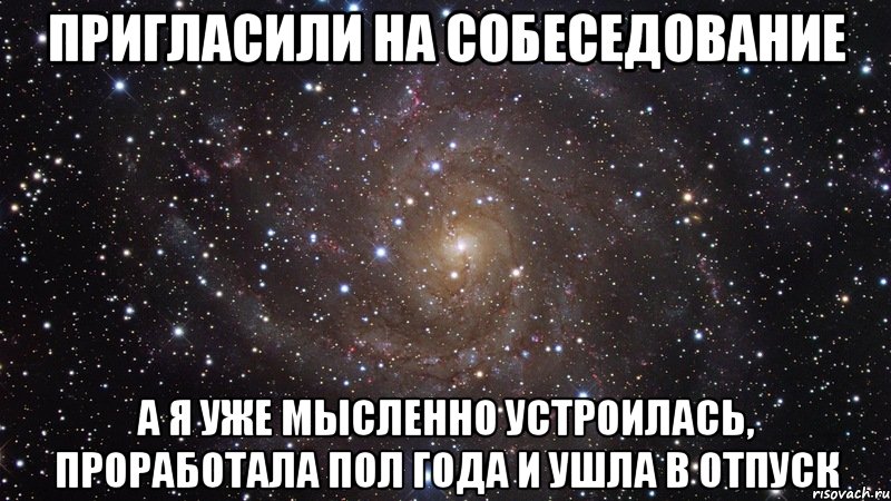 пригласили на собеседование а я уже мысленно устроилась, проработала пол года и ушла в отпуск, Мем  Космос (офигенно)