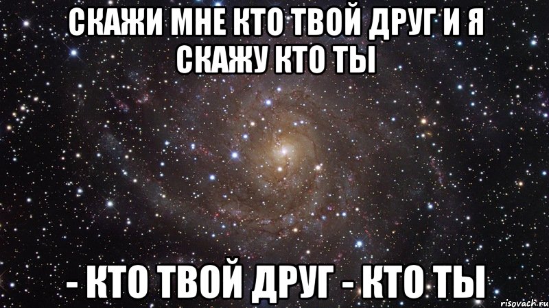 скажи мне кто твой друг и я скажу кто ты - кто твой друг - кто ты, Мем  Космос (офигенно)