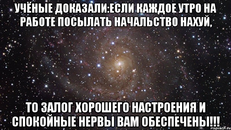 УЧЁНЫЕ ДОКАЗАЛИ:ЕСЛИ КАЖДОЕ УТРО НА РАБОТЕ ПОСЫЛАТЬ НАЧАЛЬСТВО НАХУЙ, ТО ЗАЛОГ ХОРОШЕГО НАСТРОЕНИЯ И СПОКОЙНЫЕ НЕРВЫ ВАМ ОБЕСПЕЧЕНЫ!!!, Мем  Космос (офигенно)