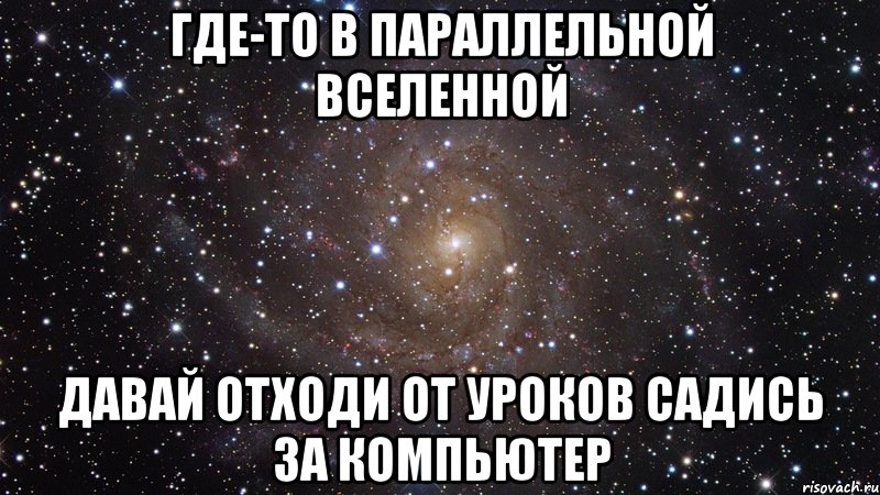 Где-то в параллельной вселенной давай отходи от уроков садись за компьютер, Мем  Космос (офигенно)