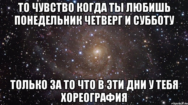 ТО ЧУВСТВО КОГДА ТЫ ЛЮБИШЬ ПОНЕДЕЛЬНИК ЧЕТВЕРГ И СУББОТУ ТОЛЬКО ЗА ТО ЧТО В ЭТИ ДНИ У ТЕБЯ ХОРЕОГРАФИЯ, Мем  Космос (офигенно)