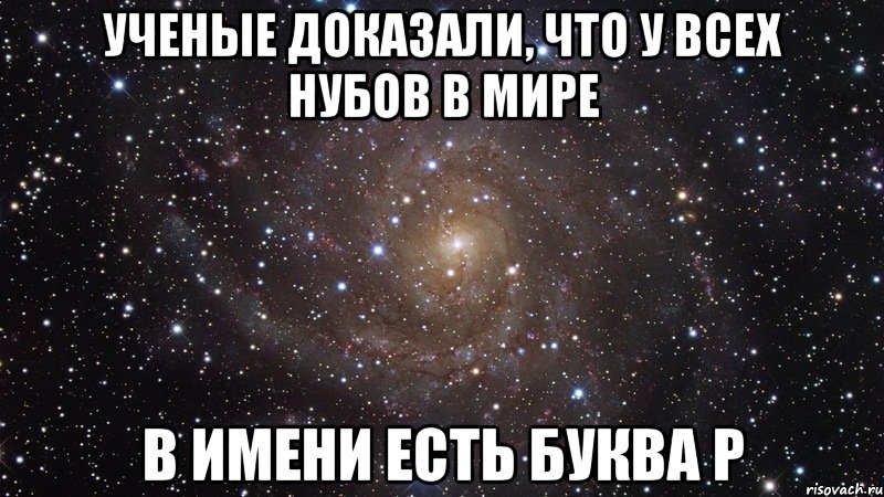 Ученые доказали, что у всех нубов в мире в имени есть буква р, Мем  Космос (офигенно)