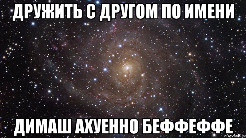 Дружить с другом по имени ДИМАШ ахуенно беффеффе, Мем  Космос (офигенно)