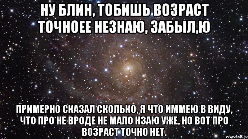 ну блин, тобишь возраст точноее незнаю, забыл,Ю примерно сказал сколько, я что иммею в виду, что про не вроде не мало нзаю уже, но вот про возраст точно нет., Мем  Космос (офигенно)