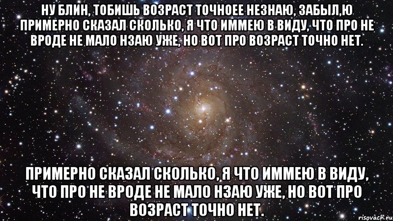 ну блин, тобишь возраст точноее незнаю, забыл,Ю примерно сказал сколько, я что иммею в виду, что про не вроде не мало нзаю уже, но вот про возраст точно нет. примерно сказал сколько, я что иммею в виду, что про не вроде не мало нзаю уже, но вот про возраст точно нет., Мем  Космос (офигенно)