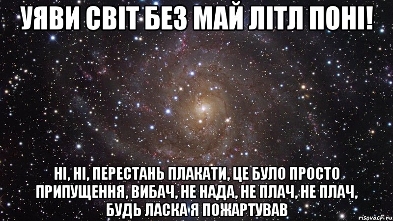 Уяви світ без Mай Літл Поні! ні, ні, перестань плакати, це було просто припущення, ВИБАЧ, НЕ НАДА, НЕ ПЛАЧ, НЕ ПЛАЧ, БУДЬ ЛАСКА Я ПОЖАРТУВАВ, Мем  Космос (офигенно)