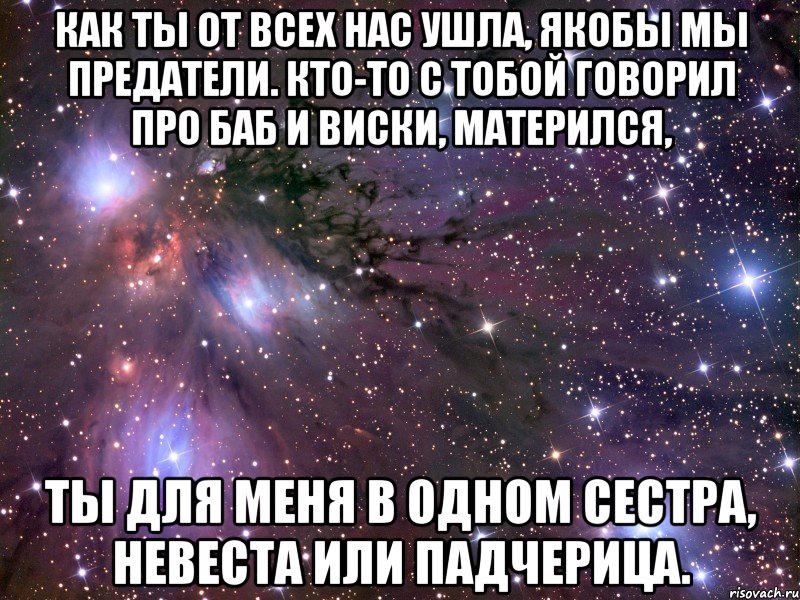 Как ты от всех нас ушла, якобы мы предатели. Кто-то с тобой говорил про баб и виски, матерился, Ты для меня в одном сестра, невеста или падчерица., Мем Космос