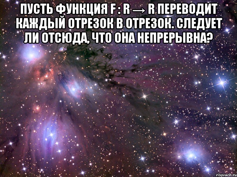 Пусть функция f : R → R переводит каждый отрезок в отрезок. Следует ли отсюда, что она непрерывна? , Мем Космос