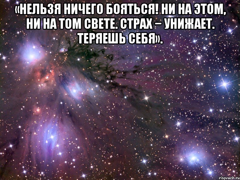 «Нельзя ничего бояться! Ни на этом, ни на том свете. Страх − унижает. Теряешь себя». , Мем Космос