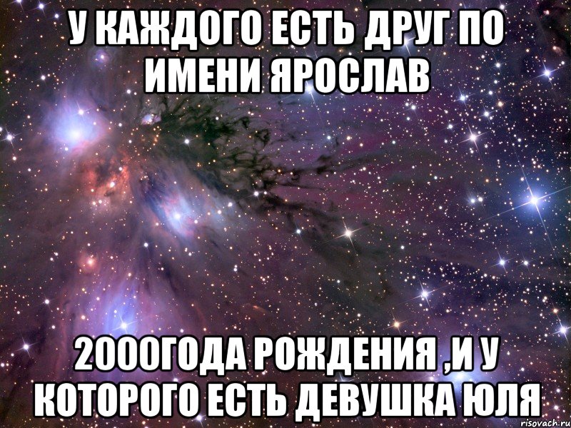 У каждого есть друг по имени Ярослав 2000года рождения ,и у которого есть девушка юля, Мем Космос