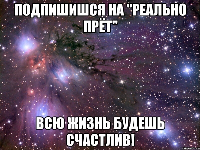 Подпишишся на "реально прёт" Всю жизнь будешь счастлив!, Мем Космос