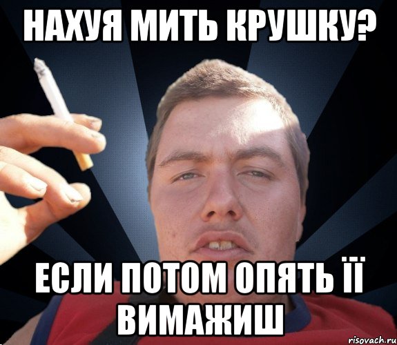 НАХУЯ МИТЬ КРУШКУ? если потом опять її вимажиш