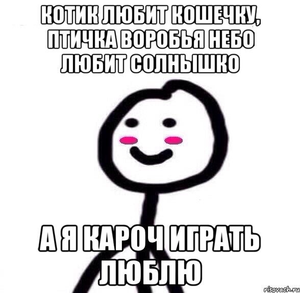 КОТИК ЛЮБИТ КОШЕЧКУ, ПТИЧКА ВОРОБЬЯ НЕБО ЛЮБИТ СОЛНЫШКО А я кароч играть люблю