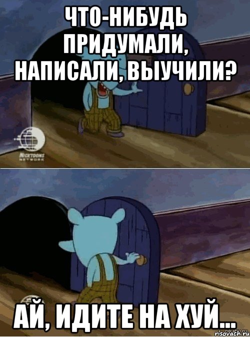 Что-нибудь придумали, написали, выучили? Ай, идите на хуй...