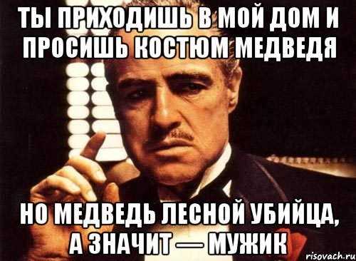 Ты приходишь в мой дом и просишь костюм медведя Но медведь лесной убийца, а значит — мужик, Мем крестный отец