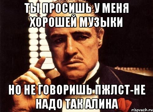 ты просишь у меня хорошей музыки Но не говоришь пжлст-не надо так Алина, Мем крестный отец