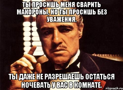 Ты просишь меня сварить макороны, но ты просишь без уважения. Ты даже не разрешаешь остаться ночевать у вас в комнате., Мем крестный отец