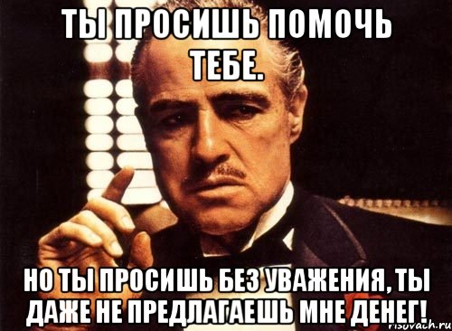 Ты просишь помочь тебе. Но ты просишь без уважения, ты даже не предлагаешь мне денег!, Мем крестный отец