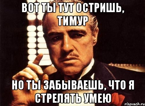 Вот ты тут остришь, Тимур Но ты забываешь, что я стрелять умею, Мем крестный отец