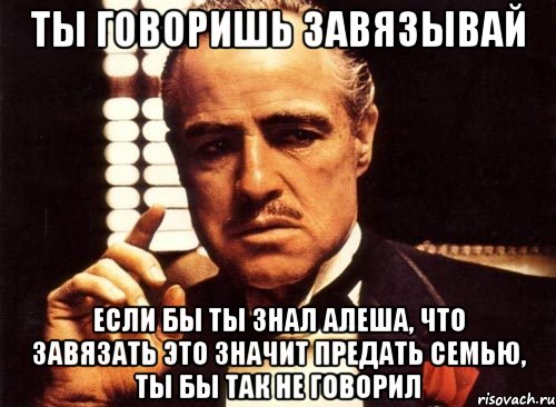 ты говоришь завязывай если бы ты знал алеша, что завязать это значит предать семью, ты бы так не говорил, Мем крестный отец