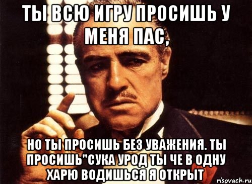 Ты всю игру просишь у меня пас, Но ты просишь без уважения. Ты просишь"сука урод ты че в одну харю водишься я открыт, Мем крестный отец