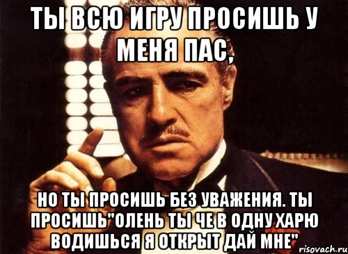 Ты всю игру просишь у меня пас, Но ты просишь без уважения. Ты просишь"олень ты че в одну харю водишься я открыт дай мне", Мем крестный отец