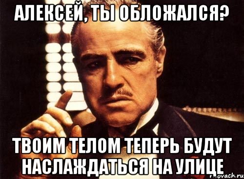 Алексей, ты обложался? Твоим телом теперь будут наслаждаться на улице, Мем крестный отец