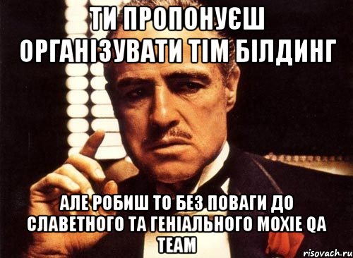 Ти пропонуєш організувати тім білдинг але робиш то без поваги до славетного та геніального Moxie QA Team, Мем крестный отец