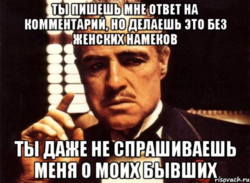 Ты пишешь мне ответ на комментарий, но делаешь это без женских намеков Ты даже не спрашиваешь меня о моих бывших, Мем крестный отец