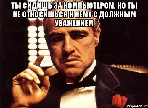 ты сидишь за компьютером, но ты не относишься к нему с должным уважением , Мем крестный отец