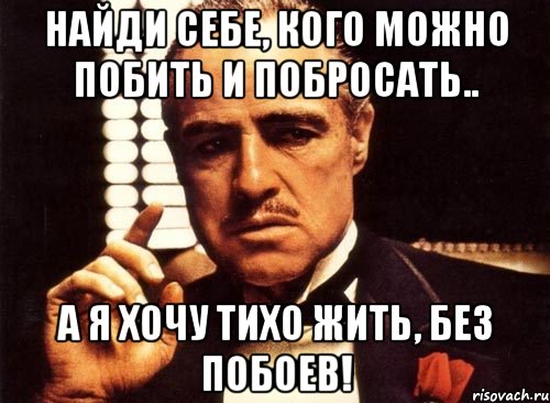 Найди себе, кого можно побить и побросать.. А я хочу тихо жить, без побоев!, Мем крестный отец