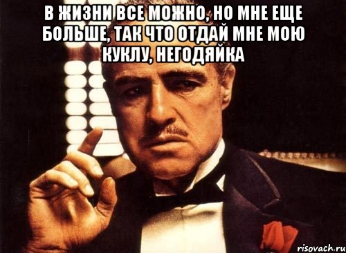 В ЖИЗНИ ВСЕ МОЖНО, НО МНЕ ЕЩЕ БОЛЬШЕ, ТАК ЧТО ОТДАЙ МНЕ МОЮ КУКЛУ, НЕГОДЯЙКА , Мем крестный отец