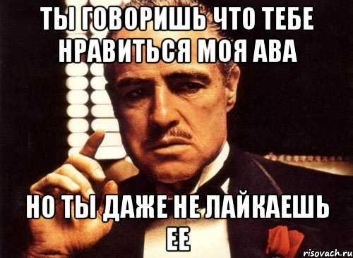 ты говоришь что тебе нравиться моя ава но ты даже не лайкаешь ее, Мем крестный отец