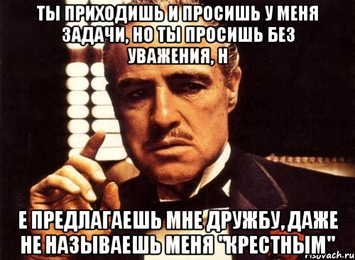 ты приходишь и просишь у меня задачи, но ты просишь без уважения, н е предлагаешь мне дружбу, даже не называешь меня "крестным", Мем крестный отец