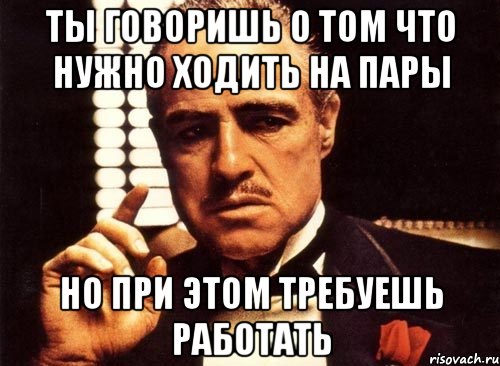 Ты говоришь о том что нужно ходить на пары но при этом требуешь работать, Мем крестный отец