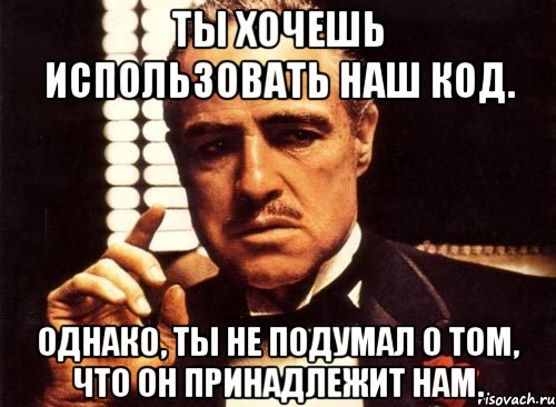 Ты хочешь использовать наш код. Однако, ты не подумал о том, что он принадлежит нам., Мем крестный отец