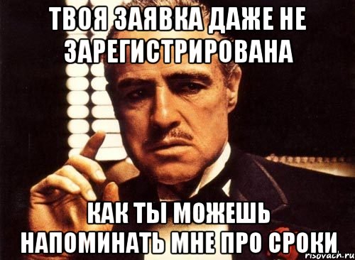 Твоя заявка даже не зарегистрирована как ты можешь напоминать мне про сроки, Мем крестный отец