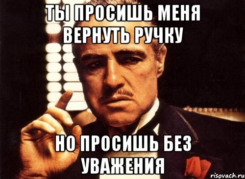 ты просишь меня вернуть ручку но просишь без уважения, Мем крестный отец