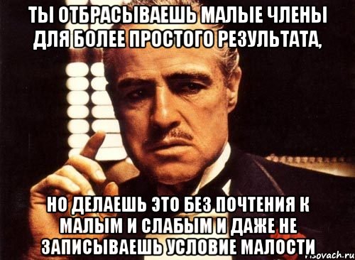 Ты отбрасываешь малые члены для более простого результата, Но делаешь это без почтения к малым и слабым и даже не записываешь условие малости, Мем крестный отец