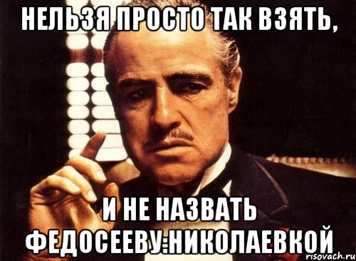 Нельзя просто так взять, И не назвать Федосееву:Николаевкой, Мем крестный отец