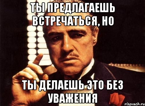 Ты предлагаешь встречаться, но Ты делаешь это без уважения, Мем крестный отец