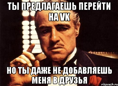 Ты предлагаешь перейти на vk Но ты даже не добавляешь меня в друзья, Мем крестный отец