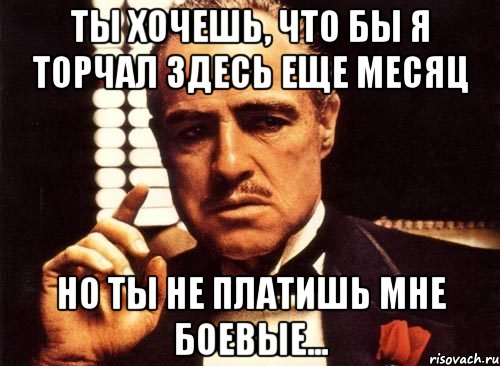 ТЫ хочешь, что бы я торчал здесь еще месяц Но ты не платишь мне боевые..., Мем крестный отец