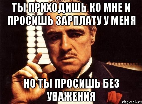 ты приходишь ко мне и просишь зарплату у меня но ты просишь без уважения, Мем крестный отец