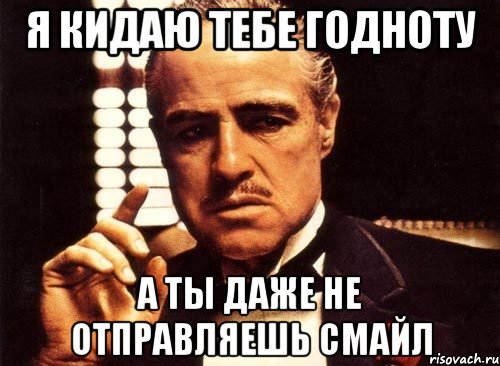 Я кидаю тебе годноту А ты даже не отправляешь смайл, Мем крестный отец