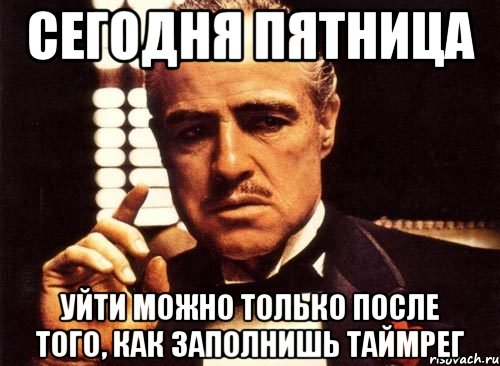 сегодня пятница уйти можно только после того, как заполнишь таймрег, Мем крестный отец