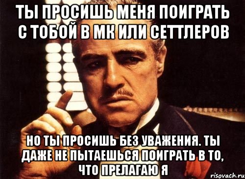 Ты просишь меня поиграть с тобой в МК или Сеттлеров Но ты просишь без уважения. Ты даже не пытаешься поиграть в то, что прелагаю я, Мем крестный отец