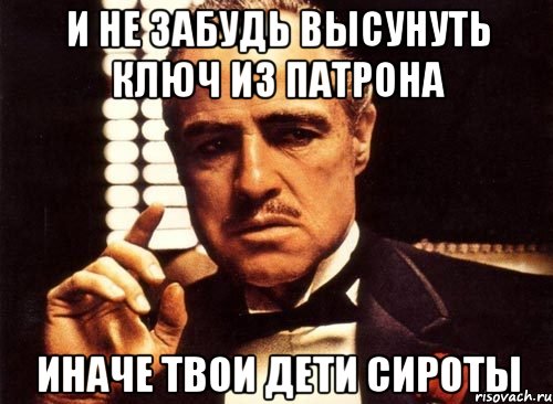 И не забудь высунуть ключ из патрона иначе твои дети сироты, Мем крестный отец